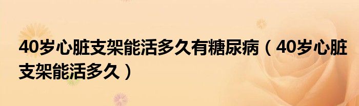 40歲心臟支架能活多久有糖尿?。?0歲心臟支架能活多久）