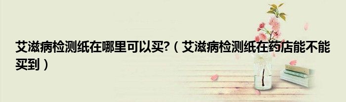 艾滋病檢測紙在哪里可以買?（艾滋病檢測紙在藥店能不能買到）