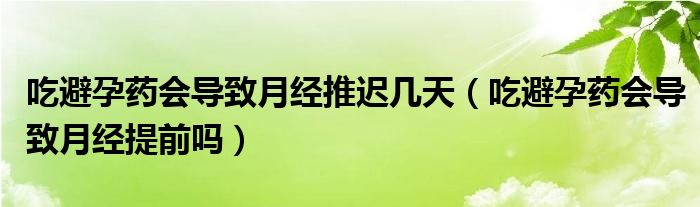 吃避孕藥會(huì)導(dǎo)致月經(jīng)推遲幾天(吃避孕藥會(huì)導(dǎo)致月經(jīng)提前嗎)