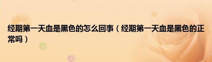 經(jīng)期第一天血是黑色的怎么回事（經(jīng)期第一天血是黑色的正常嗎）