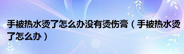 手被熱水燙了怎么辦沒有燙傷膏（手被熱水燙了怎么辦）