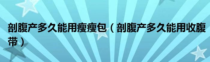 剖腹產多久能用瘦瘦包(剖腹產多久能用收腹帶)