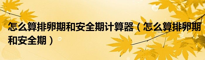 怎么算排卵期和安全期計(jì)算器（怎么算排卵期和安全期）
