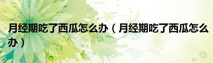 月經(jīng)期吃了西瓜怎么辦（月經(jīng)期吃了西瓜怎么辦）