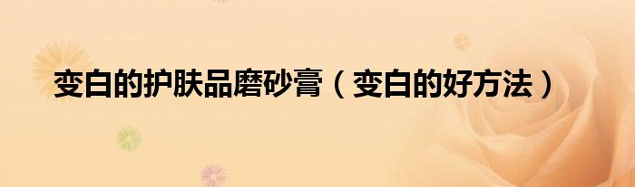變白的護(hù)膚品磨砂膏（變白的好方法）