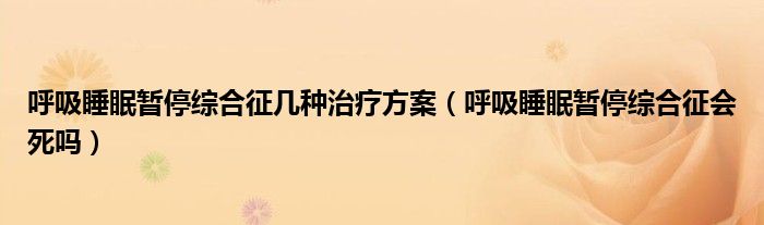 呼吸睡眠暫停綜合征幾種治療方案（呼吸睡眠暫停綜合征會(huì)死嗎）