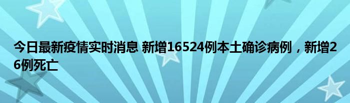 今日最新疫情實(shí)時(shí)消息 新增16524例本土確診病例，新增26例死亡