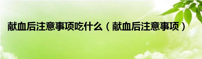 獻(xiàn)血后注意事項(xiàng)吃什么（獻(xiàn)血后注意事項(xiàng)）