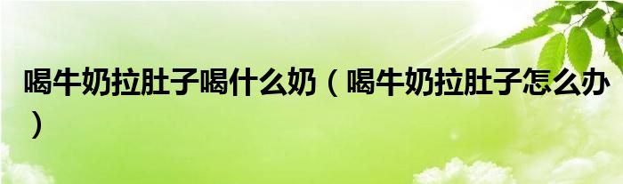 喝牛奶拉肚子喝什么奶（喝牛奶拉肚子怎么辦）