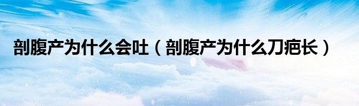 剖腹產(chǎn)為什么會吐（剖腹產(chǎn)為什么刀疤長）