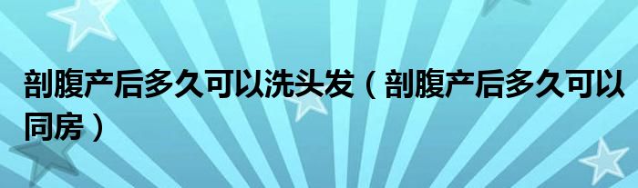 剖腹產(chǎn)后多久可以洗頭發(fā)（剖腹產(chǎn)后多久可以同房）