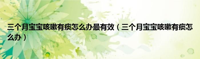 三個(gè)月寶寶咳嗽有痰怎么辦最有效（三個(gè)月寶寶咳嗽有痰怎么辦）