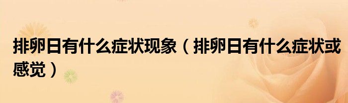 排卵日有什么癥狀現(xiàn)象（排卵日有什么癥狀或感覺）