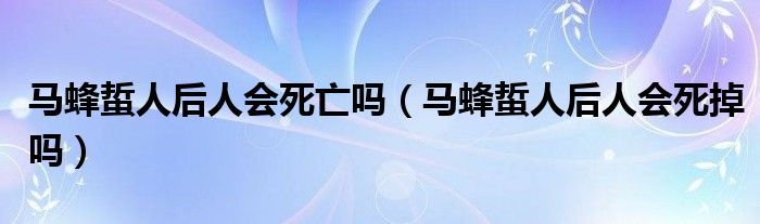 馬蜂蜇人后人會死亡嗎（馬蜂蜇人后人會死掉嗎）