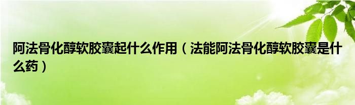 阿法骨化醇軟膠囊起什么作用（法能阿法骨化醇軟膠囊是什么藥）
