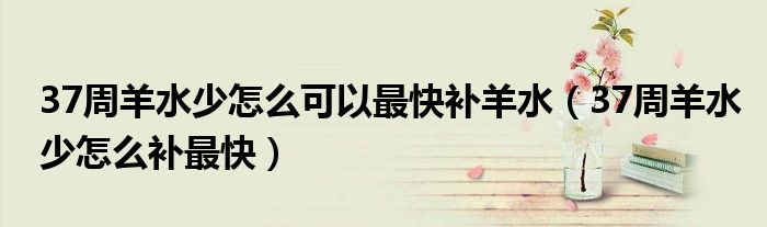 37周羊水少怎么可以最快補(bǔ)羊水（37周羊水少怎么補(bǔ)最快）