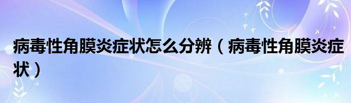 病毒性角膜炎癥狀怎么分辨（病毒性角膜炎癥狀）