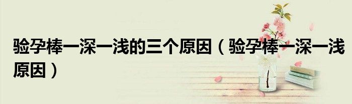 驗孕棒一深一淺的三個原因（驗孕棒一深一淺原因）