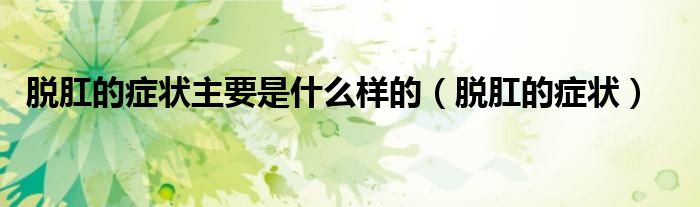 脫肛的癥狀主要是什么樣的（脫肛的癥狀）