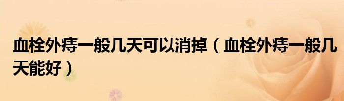 血栓外痔一般幾天可以消掉（血栓外痔一般幾天能好）