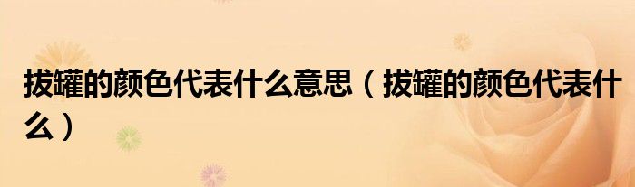拔罐的顏色代表什么意思(拔罐的顏色代表什么)