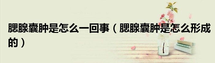腮腺囊腫是怎么一回事（腮腺囊腫是怎么形成的）