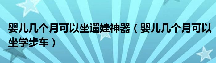 嬰兒幾個(gè)月可以坐遛娃神器（嬰兒幾個(gè)月可以坐學(xué)步車(chē)）