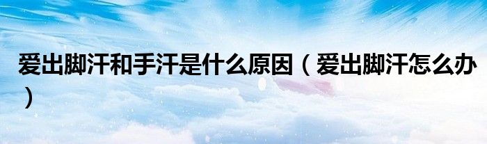 愛(ài)出腳汗和手汗是什么原因（愛(ài)出腳汗怎么辦）