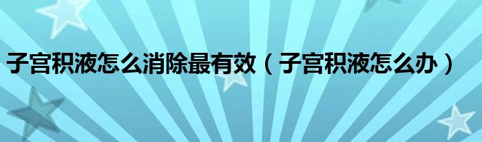 子宮積液怎么消除最有效（子宮積液怎么辦）