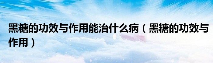 黑糖的功效與作用能治什么?。ê谔堑墓πc作用）