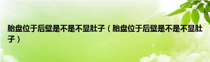 胎盤位于后壁是不是不顯肚子（胎盤位于后壁是不是不顯肚子）