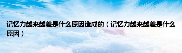 記憶力越來越差是什么原因造成的（記憶力越來越差是什么原因）
