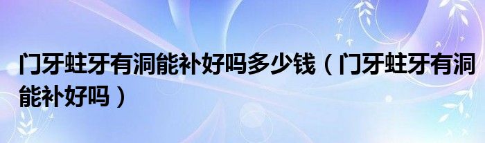 門牙蛀牙有洞能補(bǔ)好嗎多少錢（門牙蛀牙有洞能補(bǔ)好嗎）