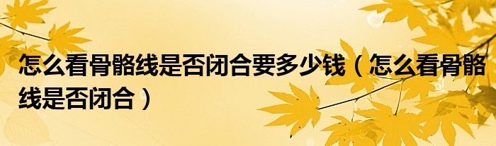 怎么看骨骼線是否閉合要多少錢（怎么看骨骼線是否閉合）