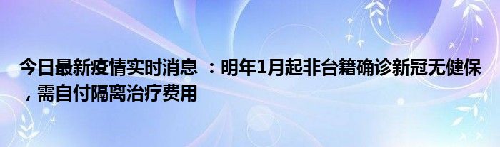 今日最新疫情實時消息 ：明年1月起非臺籍確診新冠無健保，需自付隔離治療費用