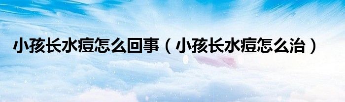 小孩長(zhǎng)水痘怎么回事（小孩長(zhǎng)水痘怎么治）