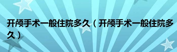 開顱手術(shù)一般住院多久（開顱手術(shù)一般住院多久）
