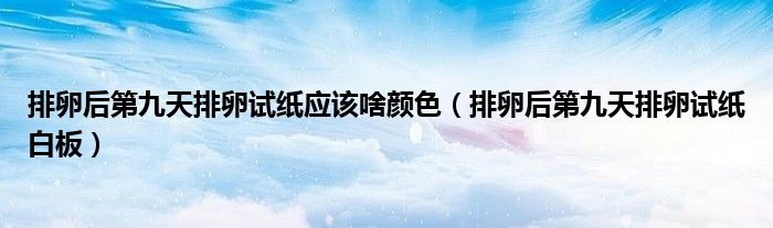 排卵后第九天排卵試紙應(yīng)該啥顏色（排卵后第九天排卵試紙白板）