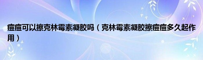 痘痘可以擦克林霉素凝膠嗎(克林霉素凝膠擦痘痘多久起作用)
