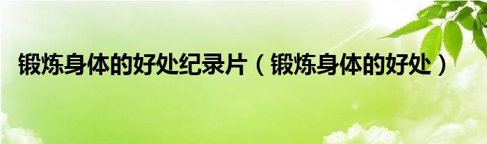 鍛煉身體的好處紀(jì)錄片（鍛煉身體的好處）