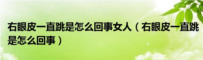右眼皮一直跳是怎么回事女人（右眼皮一直跳是怎么回事）