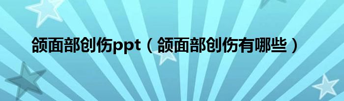 頜面部創(chuàng)傷ppt（頜面部創(chuàng)傷有哪些）