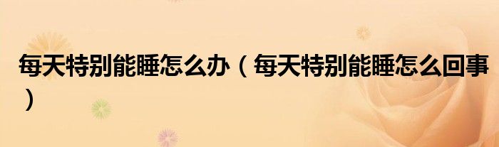 每天特別能睡怎么辦（每天特別能睡怎么回事）