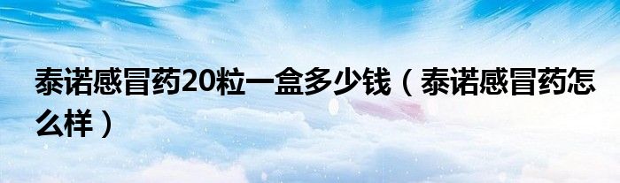 泰諾感冒藥20粒一盒多少錢（泰諾感冒藥怎么樣）