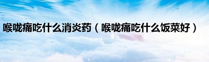 喉嚨痛吃什么消炎藥（喉嚨痛吃什么飯菜好）