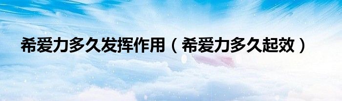 希愛(ài)力多久發(fā)揮作用（希愛(ài)力多久起效）