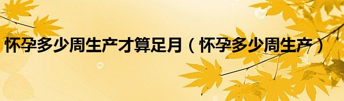 懷孕多少周生產(chǎn)才算足月（懷孕多少周生產(chǎn)）