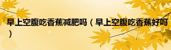 早上空腹吃香蕉減肥嗎（早上空腹吃香蕉好嗎）