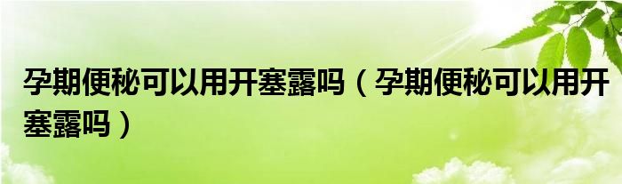 孕期便秘可以用開塞露嗎（孕期便秘可以用開塞露嗎）
