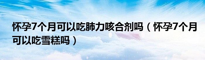 懷孕7個月可以吃肺力咳合劑嗎（懷孕7個月可以吃雪糕嗎）